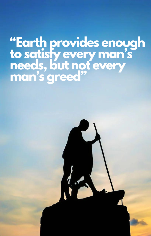 Earth provides enough to satisfy every man’s needs, but not every man’s greed.
